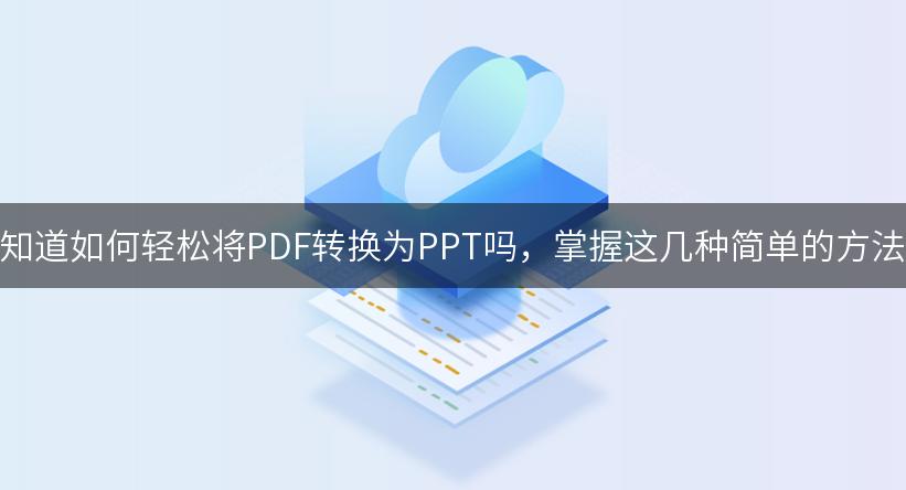 想知道如何轻松将PDF转换为PPT吗，掌握这几种简单的方法！