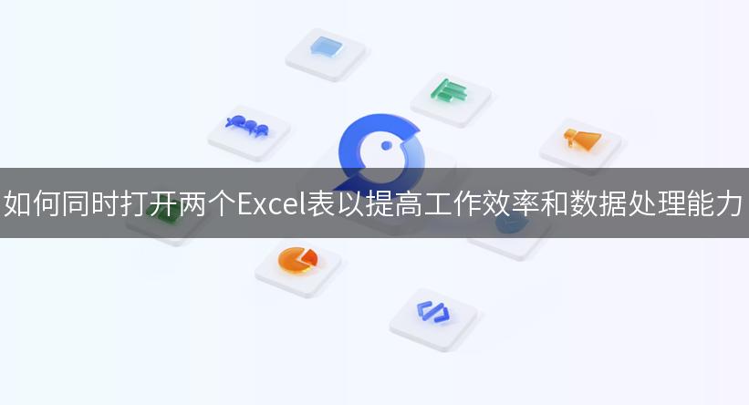 如何同时打开两个Excel表以提高工作效率和数据处理能力