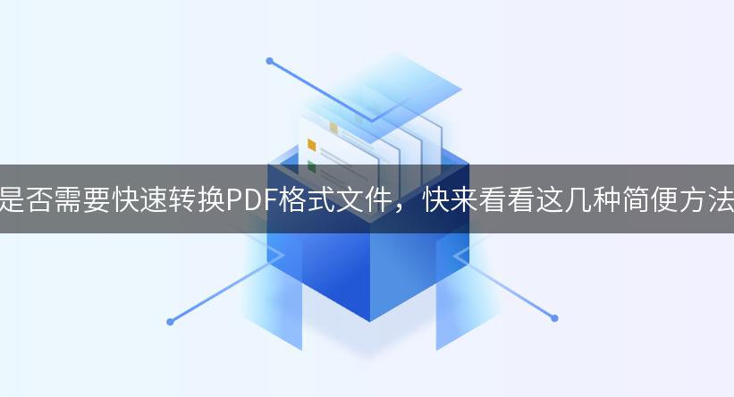 你是否需要快速转换PDF格式文件，快来看看这几种简便方法！