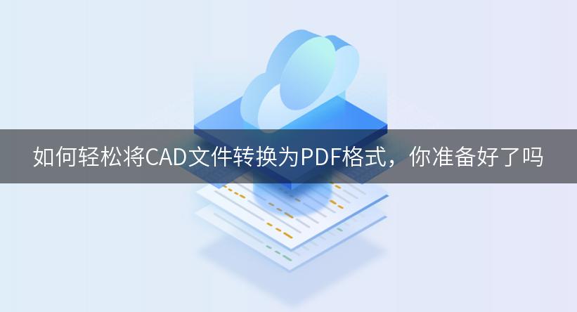 如何轻松将CAD文件转换为PDF格式，你准备好了吗