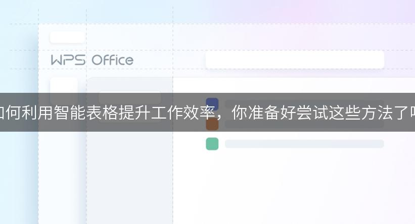如何利用智能表格提升工作效率，你准备好尝试这些方法了吗